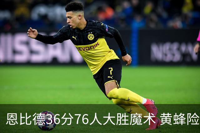 恩比德36分76人大胜魔术 黄蜂险胜马刺止6连败