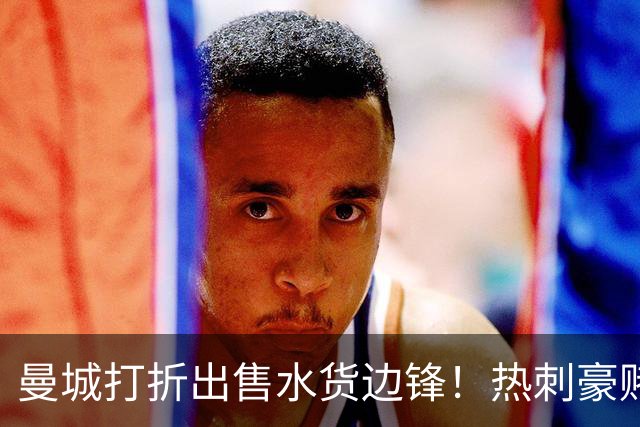 曼城打折出售水货边锋！热刺豪赌6000万，萨维尼奥转会促成双赢