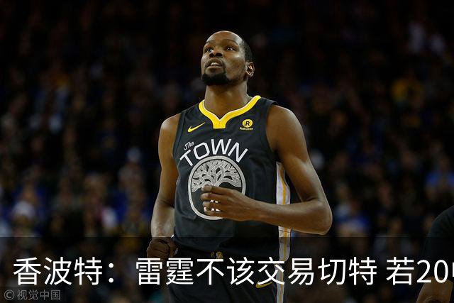 香波特：雷霆不该交易切特 若20中2或是能力问题 他就是心态不对